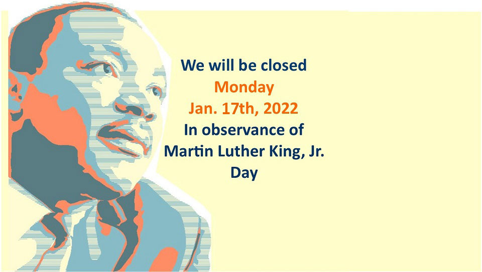 We will be closed Monday, January 17th, 2022 in Observance of Martin Luther King Jr. Day